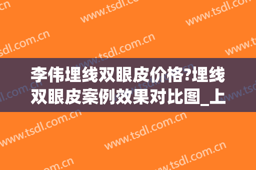 李伟埋线双眼皮价格?埋线双眼皮案例效果对比图_上海交通大学医学院附属第九人民医院