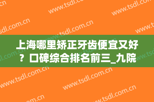 上海哪里矫正牙齿便宜又好？口碑综合排名前三_九院专家案例尽显！(上海比较好的矫正牙齿的医院)