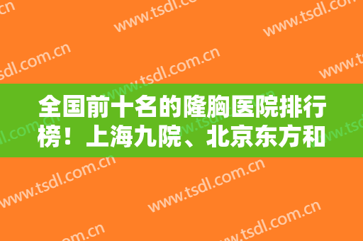 全国前十名的隆胸医院排行榜！上海九院、北京东方和谐、重庆西南等领衔！