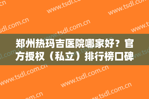 郑州热玛吉医院哪家好？官方授权（私立）排行榜口碑测评(圣玛医院郑州怎么样)