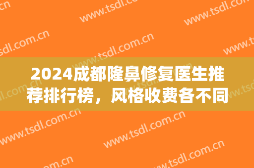 2024成都隆鼻修复医生推荐排行榜，风格收费各不同！(成都隆鼻最好的医生)