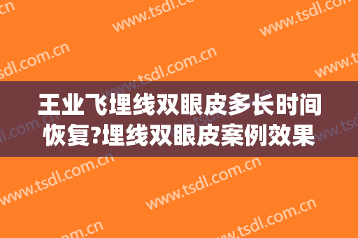 王业飞埋线双眼皮多长时间恢复?埋线双眼皮案例效果对比图_上海交通大学医学院附属第九人民医院