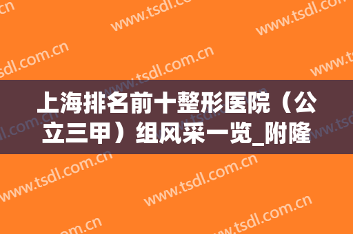 上海排名前十整形医院（公立三甲）组风采一览_附隆鼻果图分享(上海整形最佳排名医院)