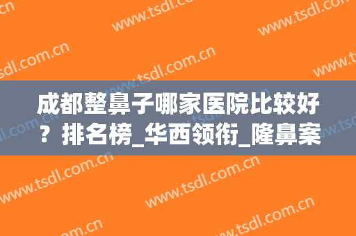 成都整鼻子哪家医院比较好？排名榜_华西领衔_隆鼻案例同步！(成都好的隆鼻医生排名)