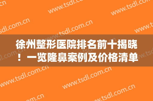 徐州整形医院排名前十揭晓！一览隆鼻案例及价格清单(徐州有几家整形医院)