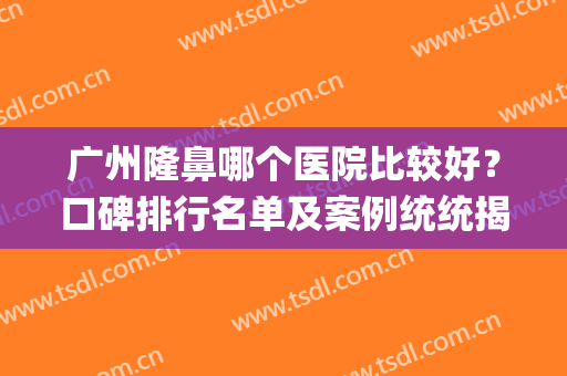 广州隆鼻哪个医院比较好？口碑排行名单及案例统统揭露！(广州隆鼻比较好的医院)