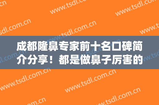 成都隆鼻专家前十名口碑简介分享！都是做鼻子厉害的医生(成都做鼻子医生排名)