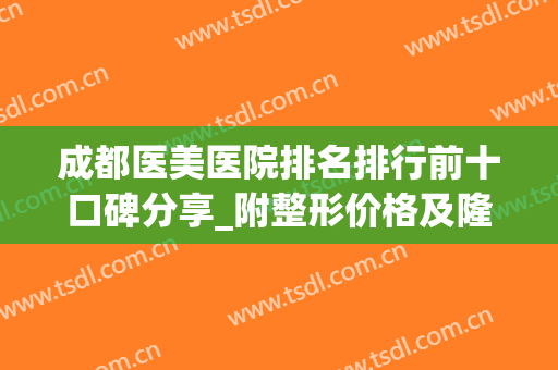 成都医美医院排名排行前十口碑分享_附整形价格及隆鼻案例一览(成都医美整形医院怎么样?)