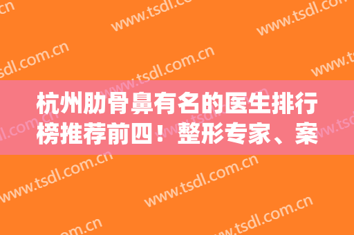 杭州肋骨鼻有名的医生排行榜推荐前四！整形专家、案例价格查询(上海做肋骨鼻最好的专家)