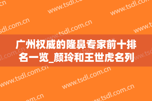 广州权威的隆鼻专家前十排名一览_颜玲和王世虎名列前茅(广东隆鼻最好的医生)