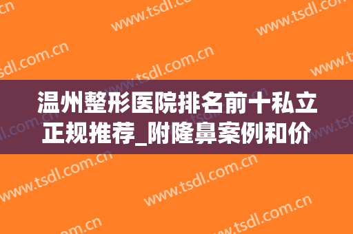 温州整形医院排名前十私立正规推荐_附隆鼻案例和价格一览表(温州整形哪家最好)