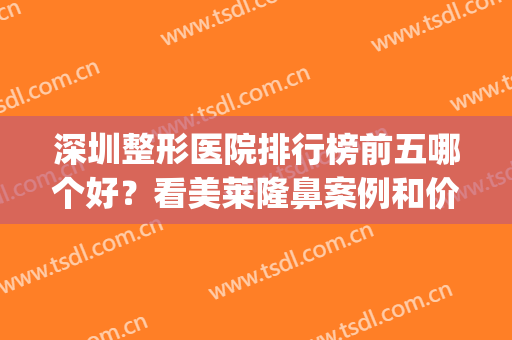 深圳整形医院排行榜前五哪个好？看美莱隆鼻案例和价格参考(深圳口碑排前十的整形医院)