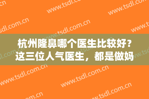 杭州隆鼻哪个医生比较好？这三位人气医生，都是做妈生鼻的热门人选(杭州做鼻子好的正规医院)