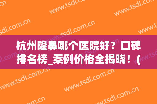 杭州隆鼻哪个医院好？口碑排名榜_案例价格全揭晓！(杭州哪家整形医院做鼻子最好)