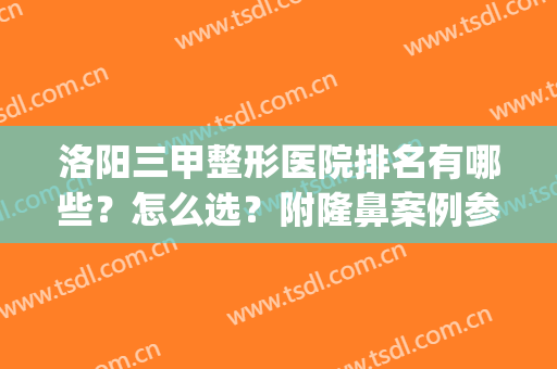 洛阳三甲整形医院排名有哪些？怎么选？附隆鼻案例参考(洛阳市三甲整形医院)