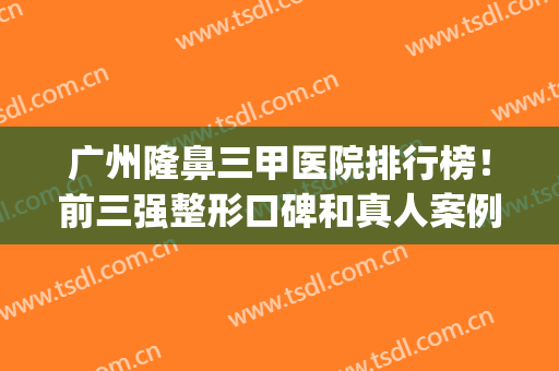 广州隆鼻三甲医院排行榜！前三强整形口碑和真人案例果图曝光!(广州三甲整形医院做鼻子)