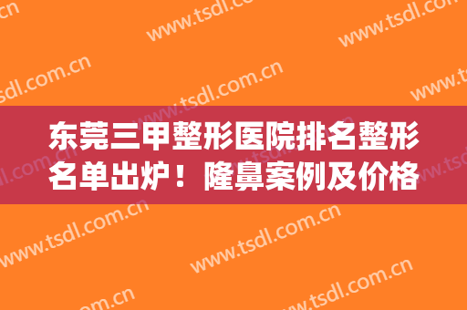 东莞三甲整形医院排名整形名单出炉！隆鼻案例及价格表反馈~(东莞三甲最好的整形美容医院)