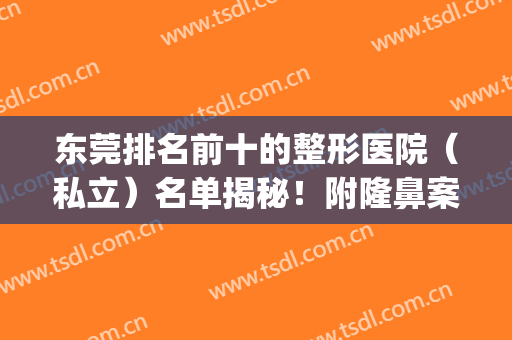 东莞排名前十的整形医院（私立）名单揭秘！附隆鼻案例_价格表(东莞整形医院排名前三的)