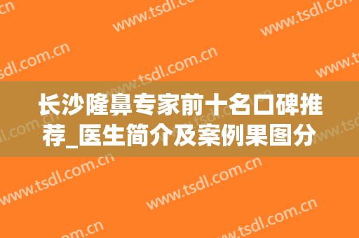 长沙隆鼻专家前十名口碑推荐_医生简介及案例果图分享(长沙整型鼻子最好医生)