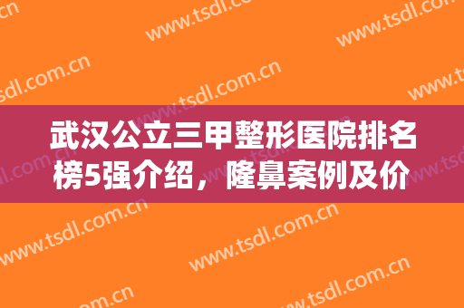 武汉公立三甲整形医院排名榜5强介绍，隆鼻案例及价格表请查收！(武汉三甲整形医院排名前十)