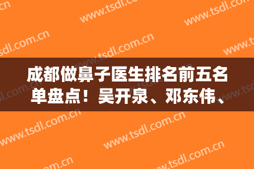 成都做鼻子医生排名前五名单盘点！吴开泉、邓东伟、李萍等上榜啦！(成都鼻综合出名的医生)