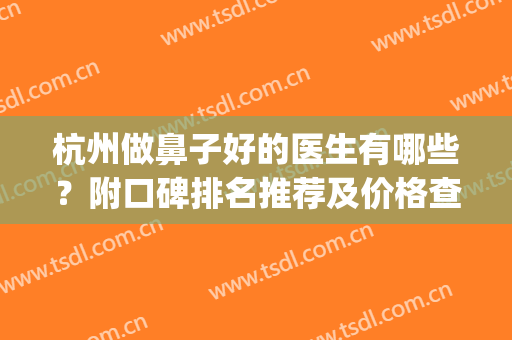 杭州做鼻子好的医生有哪些？附口碑排名推荐及价格查询(杭州哪个医生做鼻子比较好)