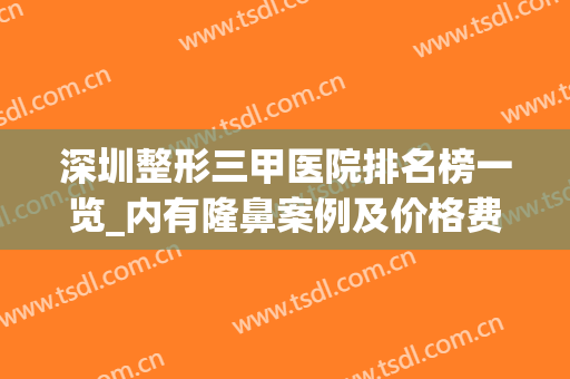 深圳整形三甲医院排名榜一览_内有隆鼻案例及价格费用明细(深圳三甲整容医院有哪些)