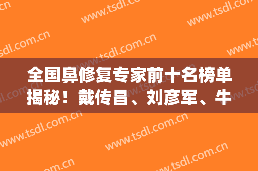 全国鼻修复专家前十名榜单揭秘！戴传昌、刘彦军、牛永敢等大咖在内！(鼻修复刘军院长)