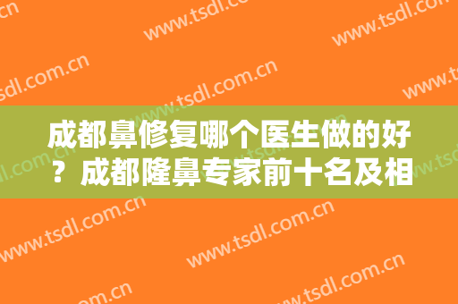成都鼻修复哪个医生做的好？成都隆鼻专家前十名及相关案例价格查询