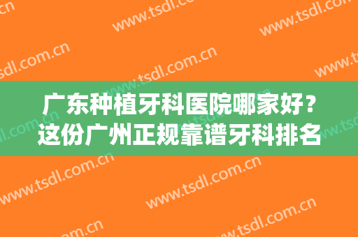 广东种植牙科医院哪家好？这份广州正规靠谱牙科排名一定要看！(广州市种牙哪家医院最好)