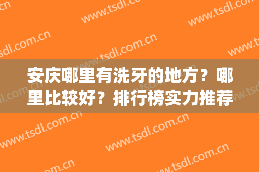 安庆哪里有洗牙的地方？哪里比较好？排行榜实力推荐如下(附近洗牙哪里比较好)
