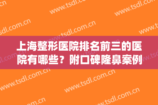 上海整形医院排名前三的医院有哪些？附口碑隆鼻案例及价格明细(上海哪家整形医院口碑最好的医院)