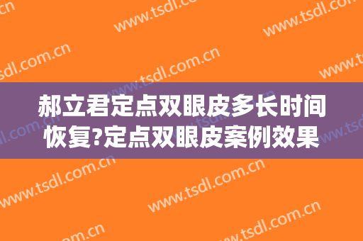 郝立君定点双眼皮多长时间恢复?定点双眼皮案例效果对比图_哈尔滨医科大学附属第一医院