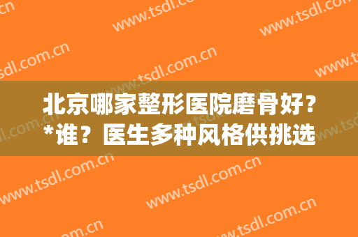 北京哪家整形医院磨骨好？*谁？医生多种风格供挑选(北京做磨骨比较好的医生官网)