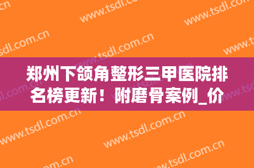 郑州下颌角整形三甲医院排名榜更新！附磨骨案例_价格展示(济南下颌骨整形哪家好)