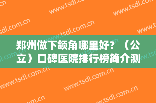 郑州做下颌角哪里好？（公立）口碑医院排行榜简介测评(郑州做下巴哪个医院好)