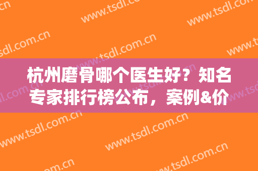 杭州磨骨哪个医生好？知名专家排行榜公布，案例&价格对比参考(杭州哪家医院做磨骨好)