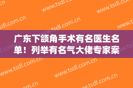 广东下颌角手术有名医生名单！列举有名气大佬专家案例果都在这里!(广州下颌角手术有名医生)