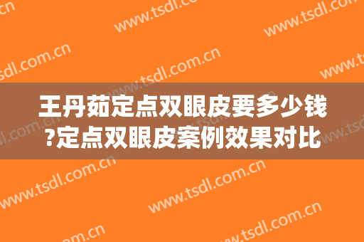 王丹茹定点双眼皮要多少钱?定点双眼皮案例效果对比图_上海交通大学医学院附属第九人民医院