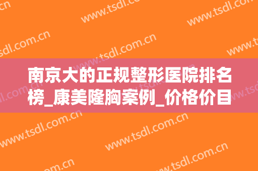 南京大的正规整形医院排名榜_康美隆胸案例_价格价目表一览(南京做医美整形的三甲医院)