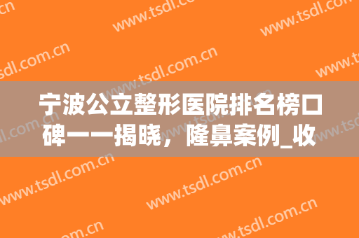 宁波公立整形医院排名榜口碑一一揭晓，隆鼻案例_收费价格汇总(宁波有几家整形医院)