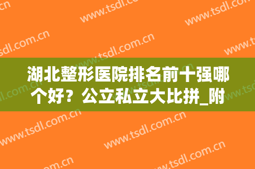 湖北整形医院排名前十强哪个好？公立私立大比拼_附价格查询(武汉大型整形医院排名第一有哪些?)