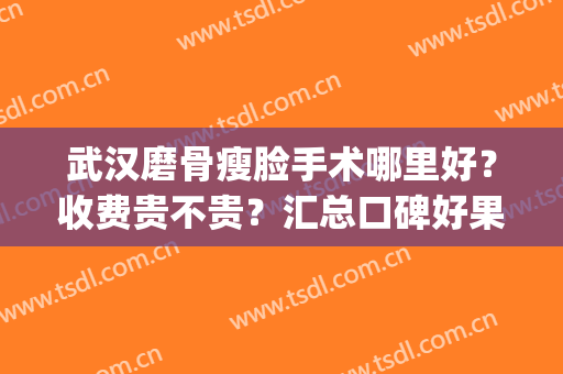 武汉磨骨瘦脸手术哪里好？收费贵不贵？汇总口碑好果不错的医院(武汉整骨瘦脸)