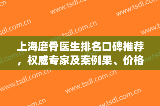 上海磨骨医生排名口碑推荐，权威专家及案例果、价格收费查询(上海磨骨比较好的医生)