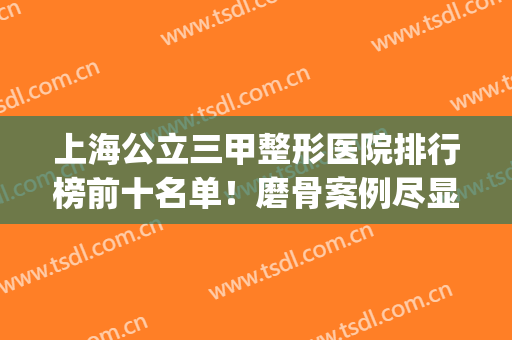 上海公立三甲整形医院排行榜前十名单！磨骨案例尽显眼底！(上海正规三甲整形医院)