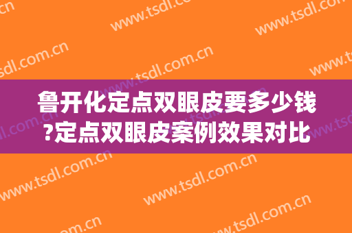 鲁开化定点双眼皮要多少钱?定点双眼皮案例效果对比图_西京医院(定点双眼皮怎么做)