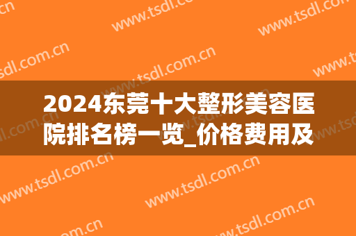 2024东莞十大整形美容医院排名榜一览_价格费用及双眼皮案例分享(东莞有多少家整形医院)