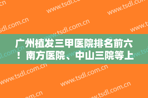 广州植发三甲医院排名前六！南方医院、中山三院等上榜！案例及价格同步！