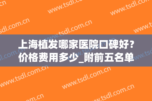 上海植发哪家医院口碑好？价格费用多少_附前五名单及种植发际线案例