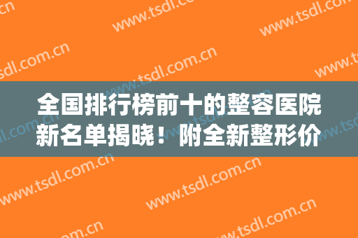 全国排行榜前十的整容医院新名单揭晓！附全新整形价格一览表(全国第一的整形医院)